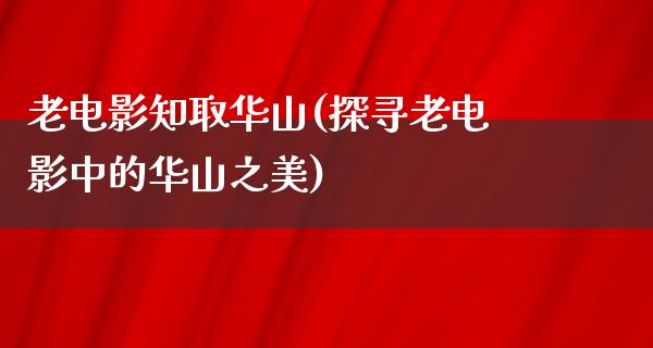 老电影知取华山(探寻老电影中的华山之美)