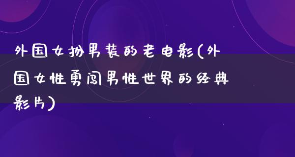 外国女扮男装的老电影(外国女性勇闯男性世界的经典影片)