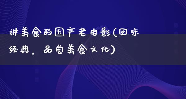 讲美食的国产老电影(回味经典，品尝美食文化)