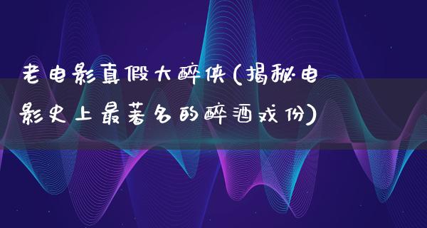 老电影真假大醉侠(揭秘电影史上最著名的醉酒戏份)