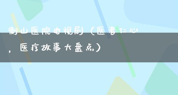 衡山医院电视剧（医者仁心，医疗故事大盘点）
