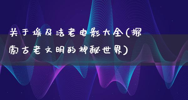 关于埃及法老电影大全(探索古老文明的神秘世界)