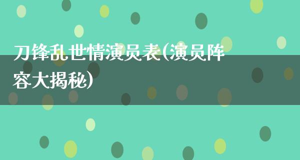 刀锋乱世情演员表(演员阵容大揭秘)