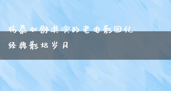 杨恭如舒淇演的老电影回忆经典影坛岁月