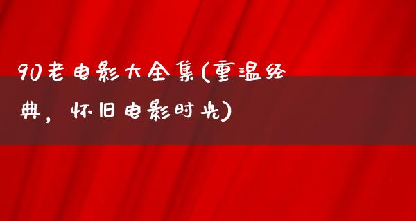 90老电影大全集(重温经典，怀旧电影时光)