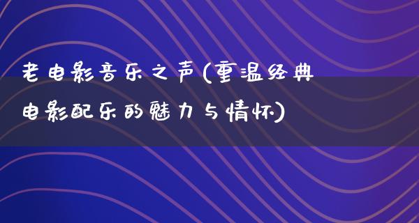 老电影音乐之声(重温经典电影配乐的魅力与情怀)