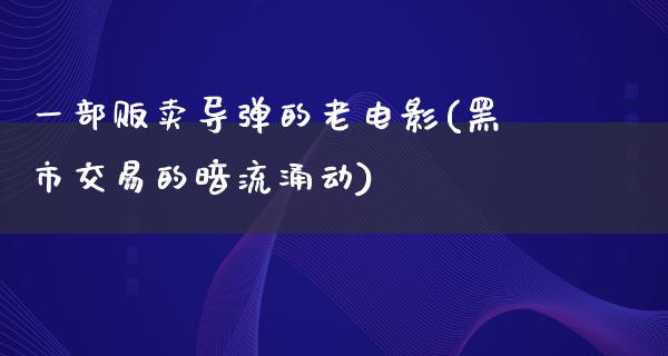 一部贩卖导弹的老电影(黑市交易的暗流涌动)