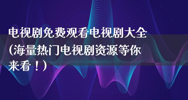 电视剧免费观看电视剧大全(海量热门电视剧资源等你来看！)