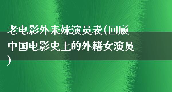 老电影外来妹演员表(回顾中国电影史上的外籍女演员)