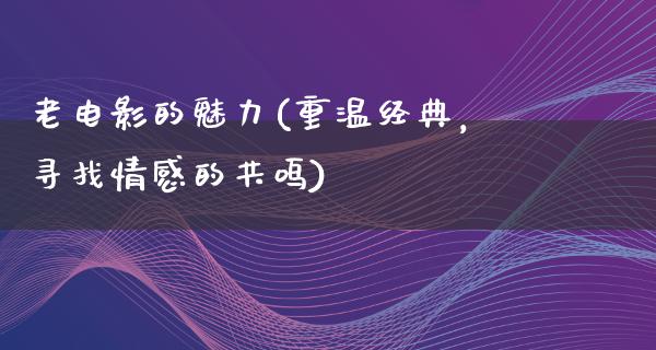 老电影的魅力(重温经典，寻找情感的共鸣)