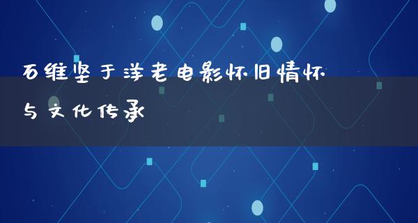 石维坚于洋老电影怀旧情怀与文化传承