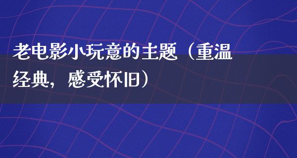 老电影小玩意的主题（重温经典，感受怀旧）