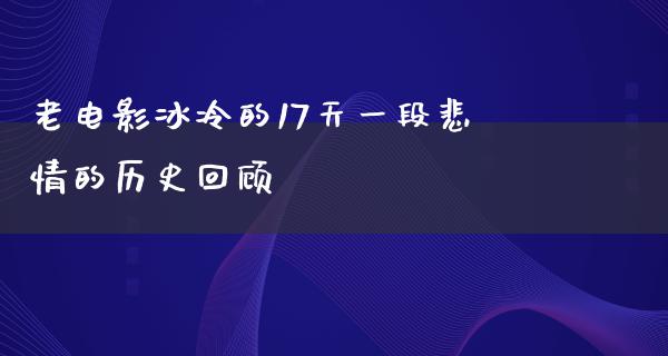 老电影冰冷的17天一段悲情的历史回顾