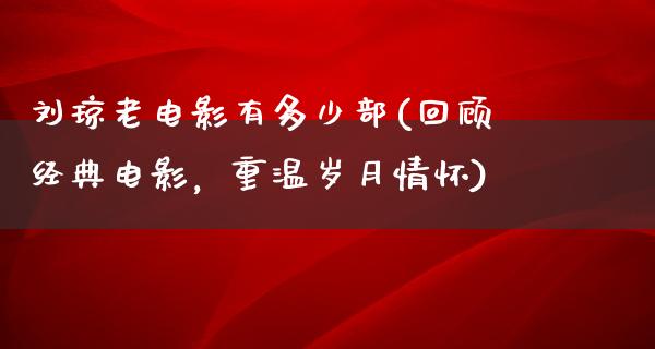 刘琼老电影有多少部(回顾经典电影，重温岁月情怀)