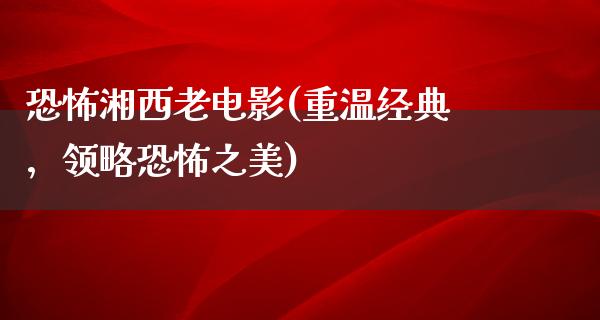 恐怖湘西老电影(重温经典，领略恐怖之美)