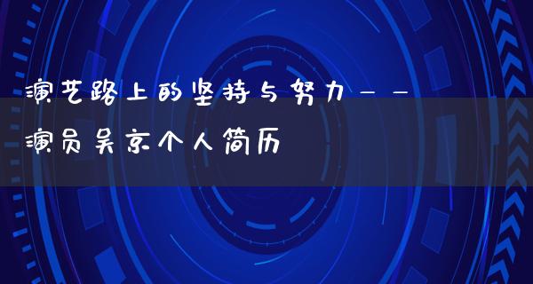 演艺路上的坚持与努力——演员吴京个人简历