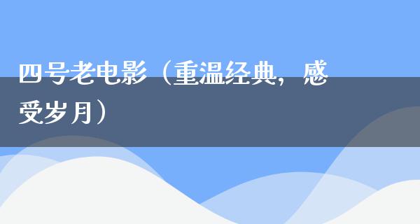 四号老电影（重温经典，感受岁月）