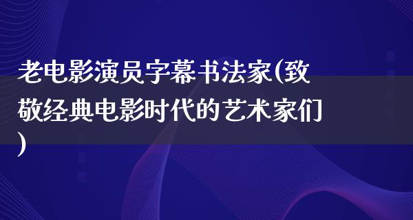 老电影演员字幕书法家(致敬经典电影时代的艺术家们)