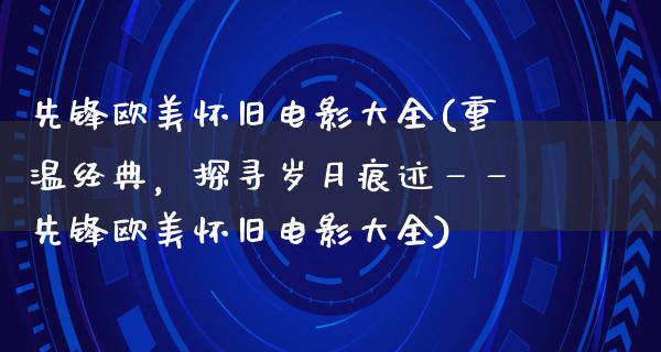 先锋欧美怀旧电影大全(重温经典，探寻岁月痕迹——先锋欧美怀旧电影大全)