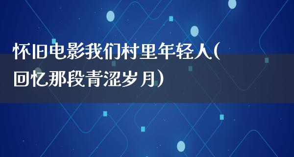 怀旧电影我们村里年轻人(回忆那段青涩岁月)