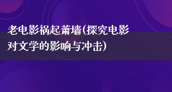 老电影祸起萧墙(探究电影对文学的影响与冲击)