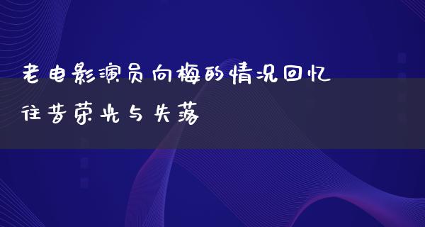 老电影演员向梅的情况回忆往昔荣光与失落