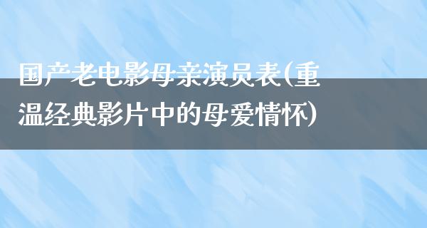 国产老电影母亲演员表(重温经典影片中的母爱情怀)