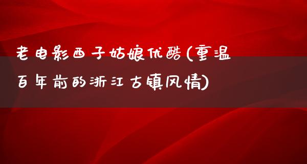 老电影西子姑娘优酷(重温百年前的浙江古镇风情)