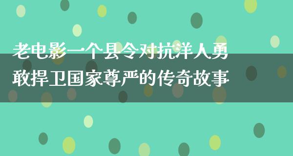 老电影一个县令对抗洋人勇敢捍卫国家尊严的传奇故事