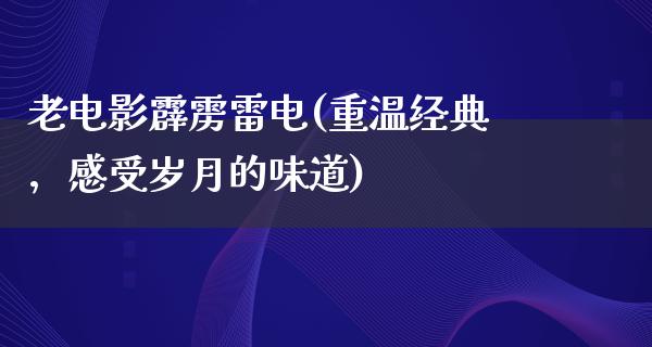 老电影霹雳雷电(重温经典，感受岁月的味道)