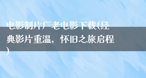 电影制片厂老电影下载(经典影片重温，怀旧之旅启程)