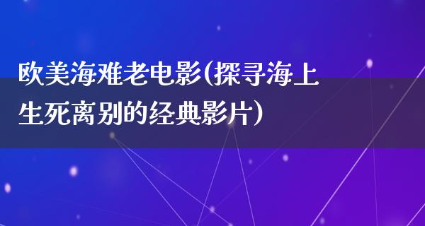 欧美海难老电影(探寻海上生死离别的经典影片)