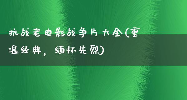 抗战老电影战争片大全(重温经典，缅怀先烈)