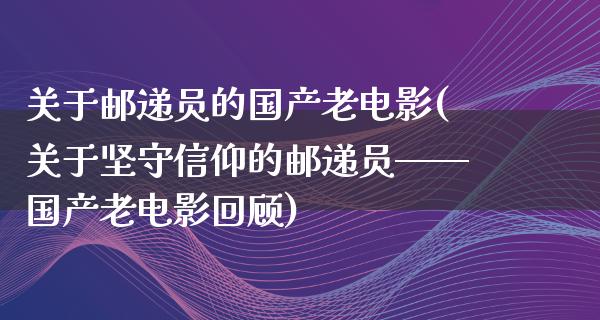 关于邮递员的国产老电影(关于坚守信仰的邮递员——国产老电影回顾)