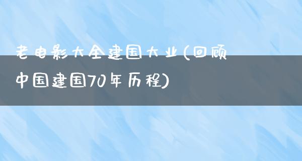 老电影大全建国大业(回顾中国建国70年历程)