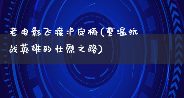 老电影飞渡泸定桥(重温抗战英雄的壮烈之路)