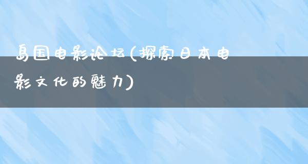 岛国电影论坛(探索日本电影文化的魅力)