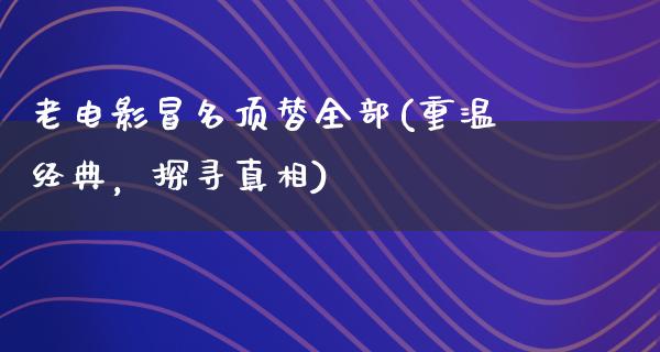 老电影冒名顶替全部(重温经典，探寻真相)