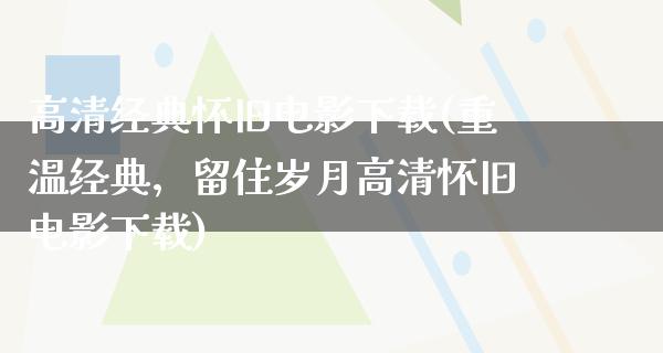 高清经典怀旧电影下载(重温经典，留住岁月高清怀旧电影下载)