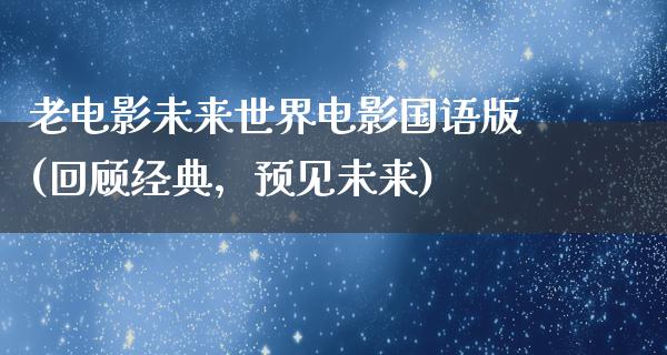 老电影未来世界电影国语版(回顾经典，预见未来)