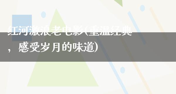 红河激浪老电影(重温经典，感受岁月的味道)