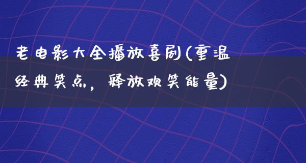 老电影大全播放喜剧(重温经典笑点，释放欢笑能量)