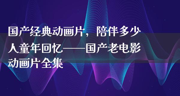 国产经典动画片，陪伴多少人童年回忆——国产老电影动画片全集