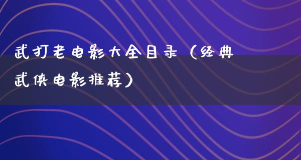 武打老电影大全目录（经典武侠电影推荐）