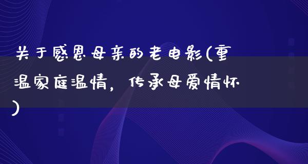 关于感恩母亲的老电影(重温家庭温情，传承母爱情怀)