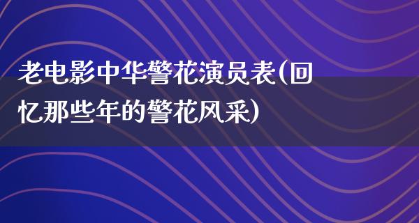 老电影中华警花演员表(回忆那些年的警花风采)