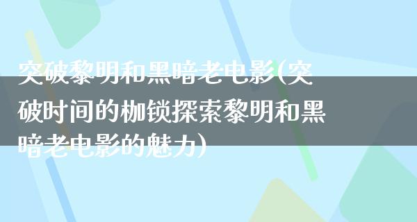 突破黎明和黑暗老电影(突破时间的枷锁探索黎明和黑暗老电影的魅力)