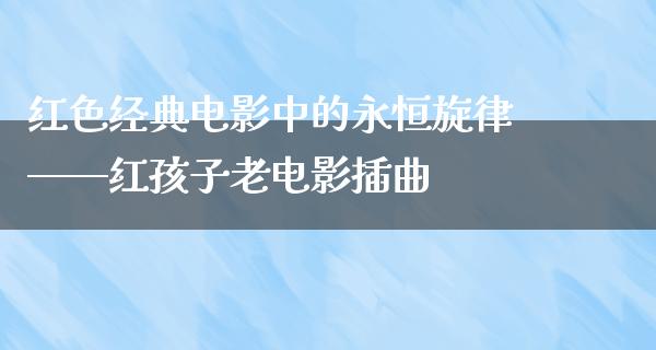 红色经典电影中的永恒旋律——红孩子老电影插曲