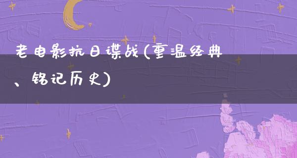 老电影抗日谍战(重温经典、铭记历史)