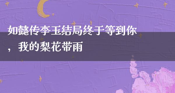 如懿传李玉结局终于等到你，我的梨花带雨